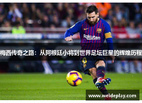 梅西传奇之路：从阿根廷小将到世界足坛巨星的辉煌历程