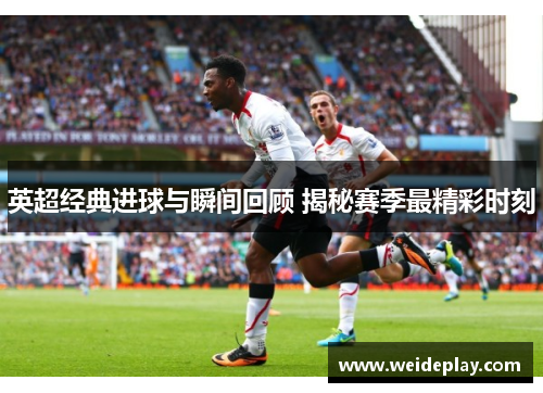 英超经典进球与瞬间回顾 揭秘赛季最精彩时刻