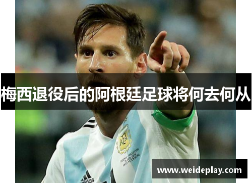 梅西退役后的阿根廷足球将何去何从