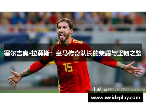 塞尔吉奥·拉莫斯：皇马传奇队长的荣耀与坚韧之路